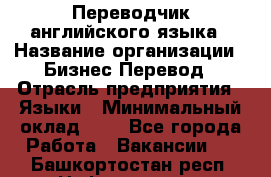 Переводчик английского языка › Название организации ­ Бизнес-Перевод › Отрасль предприятия ­ Языки › Минимальный оклад ­ 1 - Все города Работа » Вакансии   . Башкортостан респ.,Нефтекамск г.